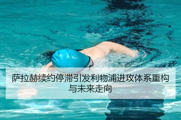 萨拉赫续约停滞引发利物浦进攻体系重构与未来走向