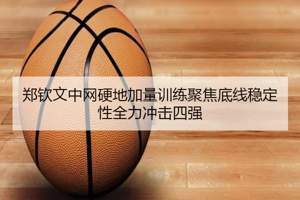 郑钦文中网硬地加量训练聚焦底线稳定性全力冲击四强